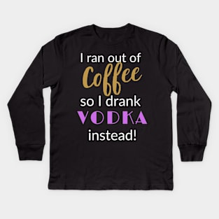 I ran out of Coffee so I drank Vodka Instead Kids Long Sleeve T-Shirt